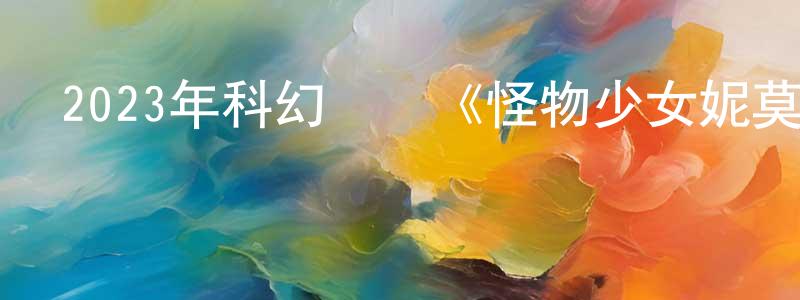 陳吉旺的動漫綜藝大全,2023年科幻動畫《怪物少女妮莫娜》BD中英雙字迅雷下載_深夜電影
